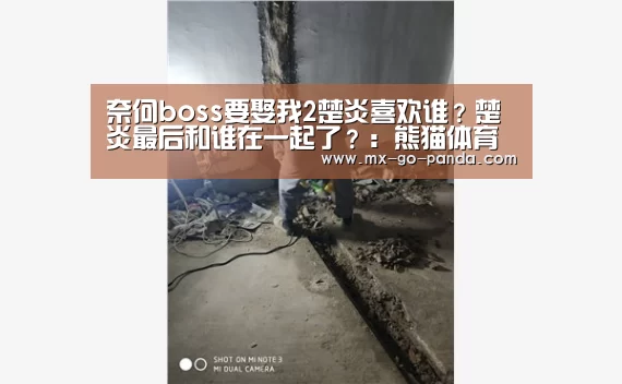 奈何boss要娶我2楚炎喜欢谁？楚炎最后和谁在一起了？：熊猫体育